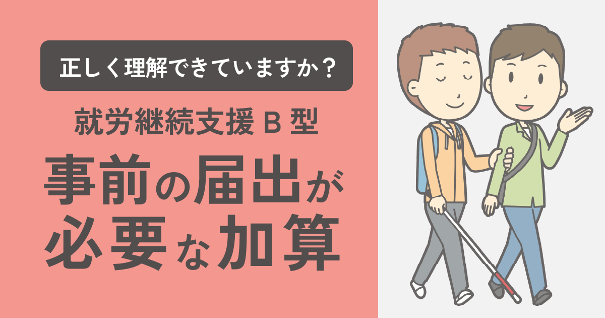 【就労継続支援B型】事前の届出が”必要”な加算について丁寧に解説