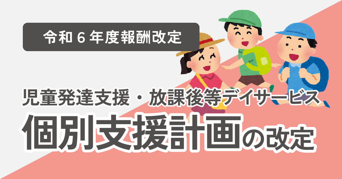 【令和6年度報酬改定】児童発達支援・放課後等デイサービスの個別支援計画の大幅改定について解説